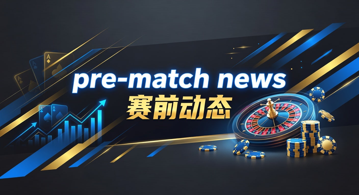 pre-match news 赛前动态：开赛前关键信号
